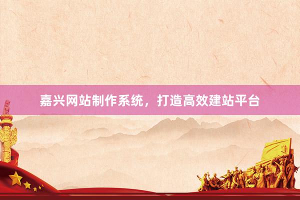 嘉兴网站制作系统，打造高效建站平台