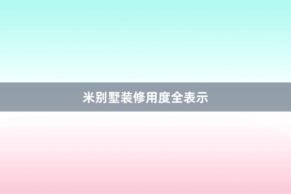 米别墅装修用度全表示