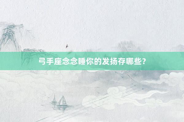 弓手座念念睡你的发扬存哪些？